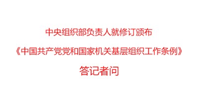 中央组织部负责人就修订颁布《中国共产党党和国家机关基层组织工作条例》答记者问